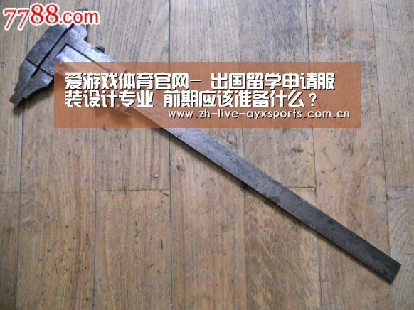 爱游戏体育官网-
出国留学申请服装设计专业 前期应该准备什么?(图1) 爱游戏